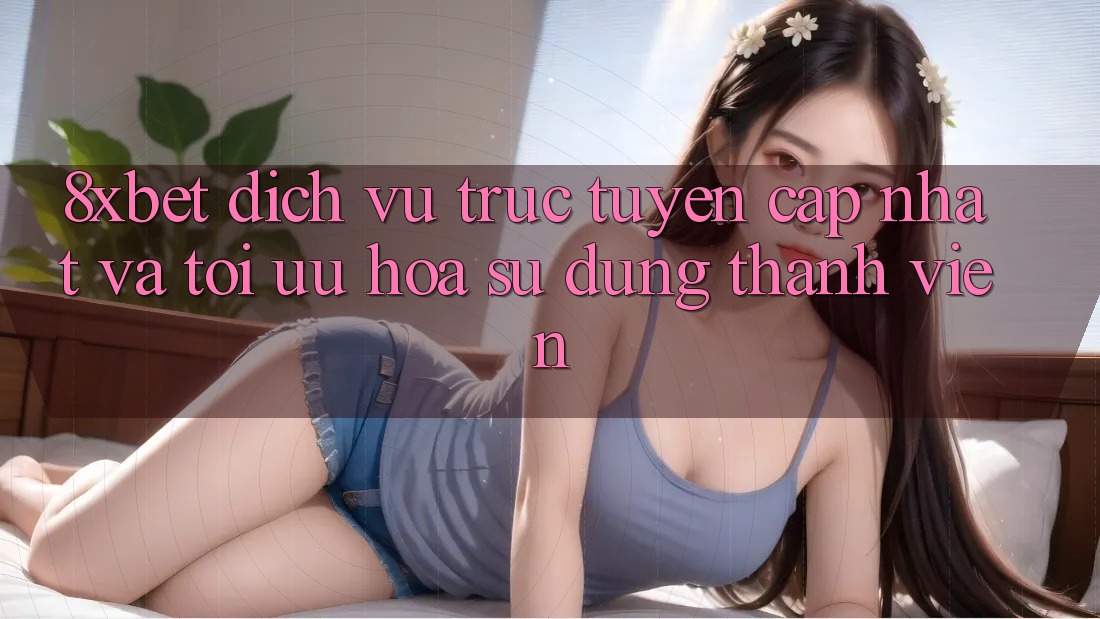 8xbet - Dịch vụ trực tuyến Cập Nhật Và Tối Ưu Hóa Sử dụng Thành viên