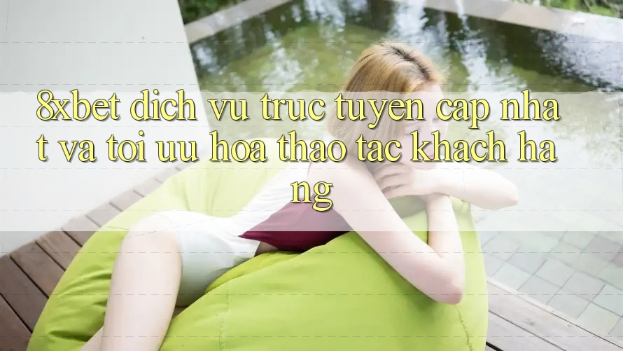 8xbet - Dịch vụ trực tuyến Cập Nhật Và Tối Ưu Hóa Thao tác Khách hàng 8xbet - Dịch vụ trực tuyến Cập Nhật Và Tối Ưu Hóa Thao tác Khách hàng