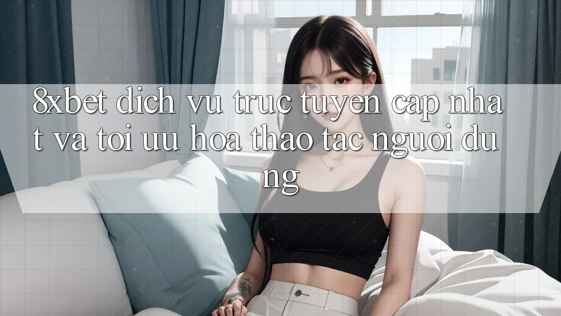 8xbet - Dịch vụ trực tuyến Cập Nhật Và Tối Ưu Hóa Thao tác Người Dùng