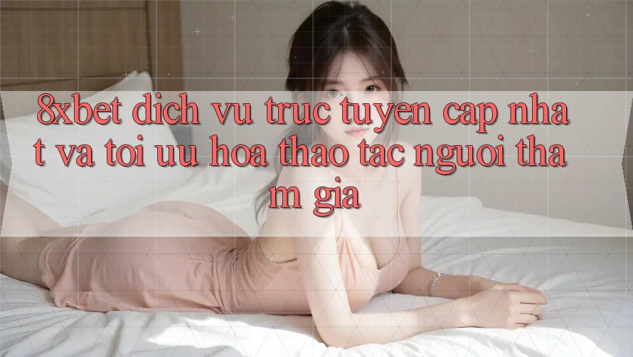 8xbet - Dịch vụ trực tuyến Cập Nhật Và Tối Ưu Hóa Thao tác Người tham gia