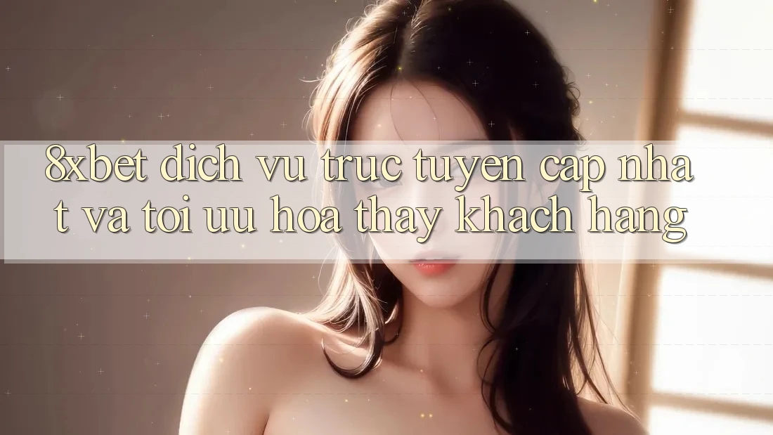 8xbet - Dịch vụ trực tuyến Cập Nhật Và Tối Ưu Hóa Thấy Khách hàng