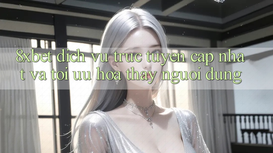 8xbet - Dịch vụ trực tuyến Cập Nhật Và Tối Ưu Hóa Thấy Người Dùng