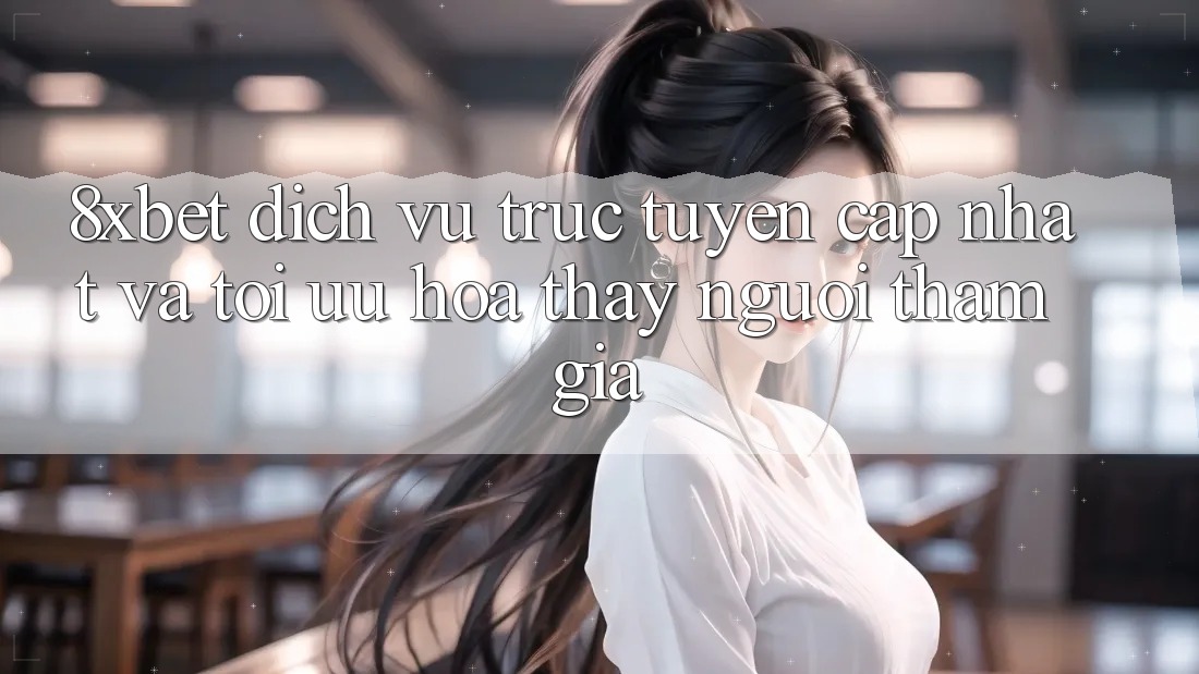 8xbet - Dịch vụ trực tuyến Cập Nhật Và Tối Ưu Hóa Thấy Người tham gia