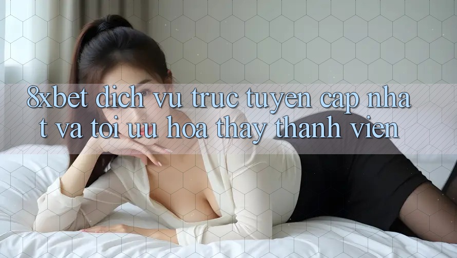 8xbet - Dịch vụ trực tuyến Cập Nhật Và Tối Ưu Hóa Thấy Thành viên