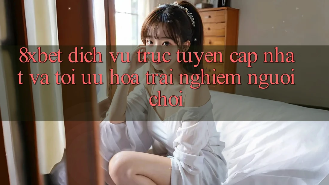 8xbet - Dịch vụ trực tuyến Cập Nhật Và Tối Ưu Hóa Trải nghiệm Người chơi