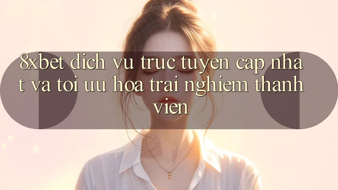 8xbet - Dịch vụ trực tuyến Cập Nhật Và Tối Ưu Hóa Trải Nghiệm Thành viên