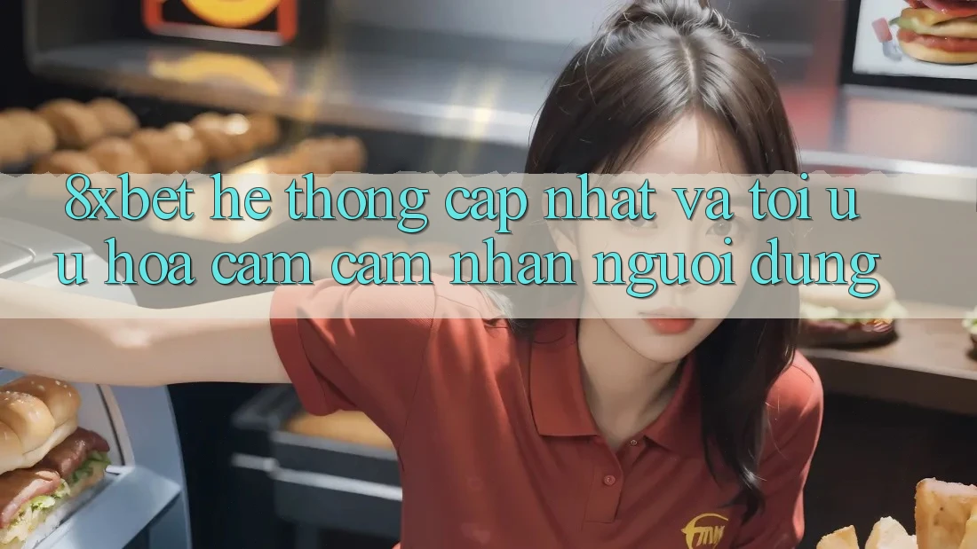 8xbet - Hệ thống Cập Nhật Và Tối Ưu Hóa Cảm cảm nhận Người Dùng