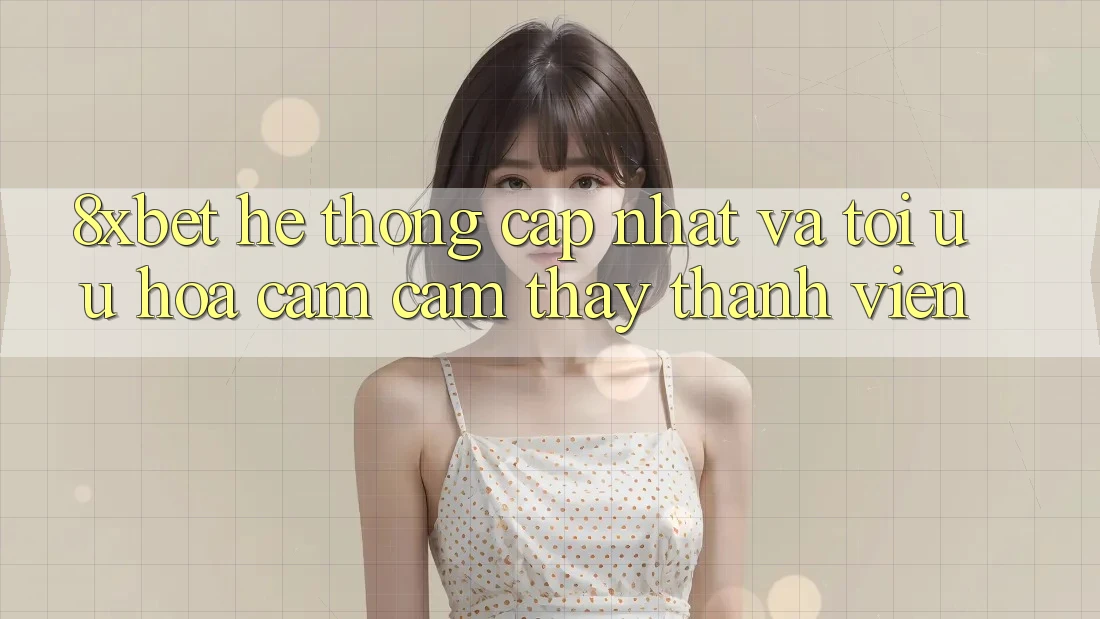 8xbet - Hệ thống Cập Nhật Và Tối Ưu Hóa Cảm cảm thấy Thành viên
