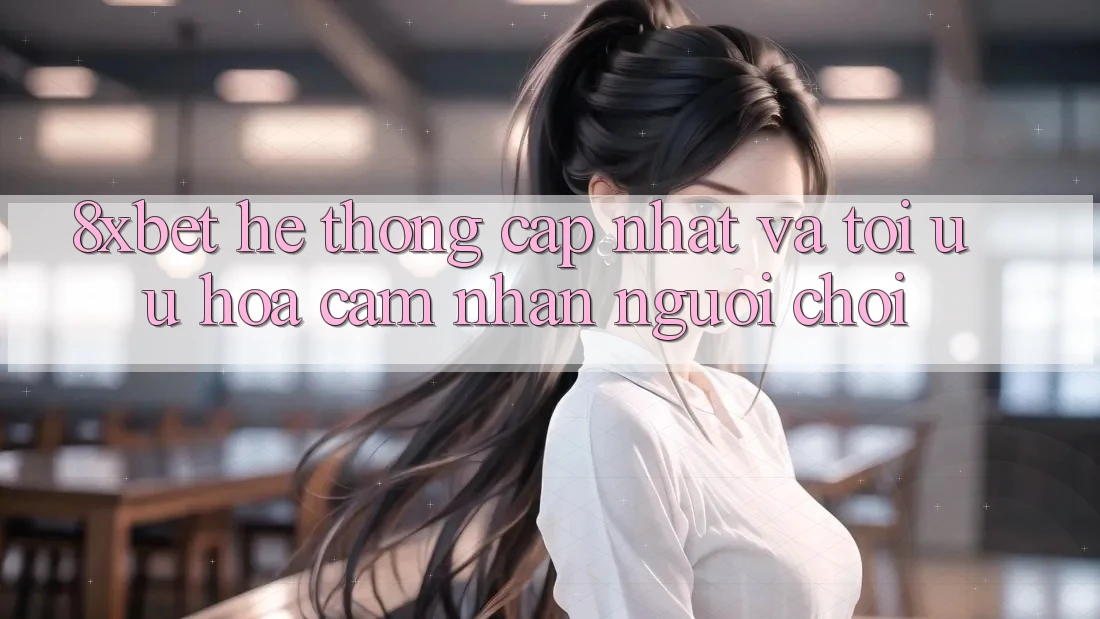 8xbet - Hệ thống Cập Nhật Và Tối Ưu Hóa Cảm nhận Người chơi