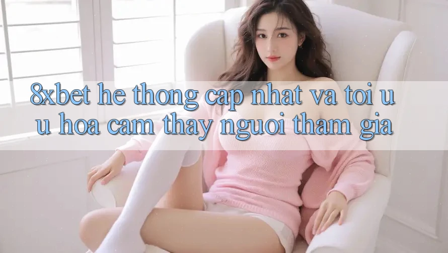8xbet - Hệ thống Cập Nhật Và Tối Ưu Hóa Cảm thấy Người tham gia