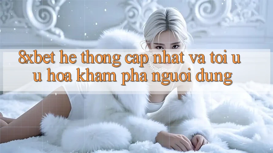8xbet - Hệ thống Cập Nhật Và Tối Ưu Hóa Khám phá Người Dùng