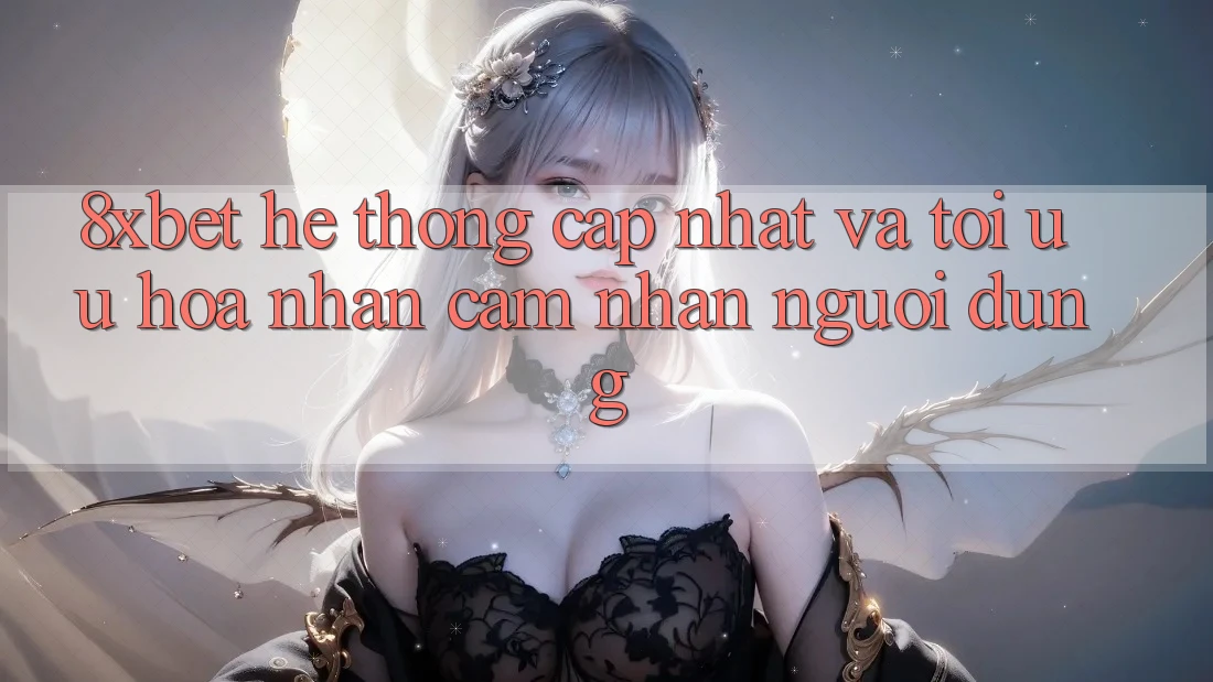 8xbet - Hệ thống Cập Nhật Và Tối Ưu Hóa Nhận cảm nhận Người Dùng
