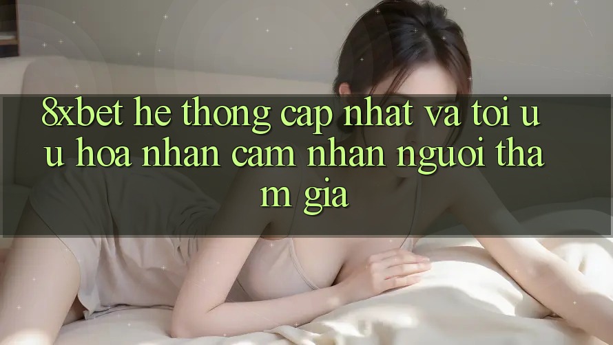 8xbet - Hệ thống Cập Nhật Và Tối Ưu Hóa Nhận cảm nhận Người tham gia