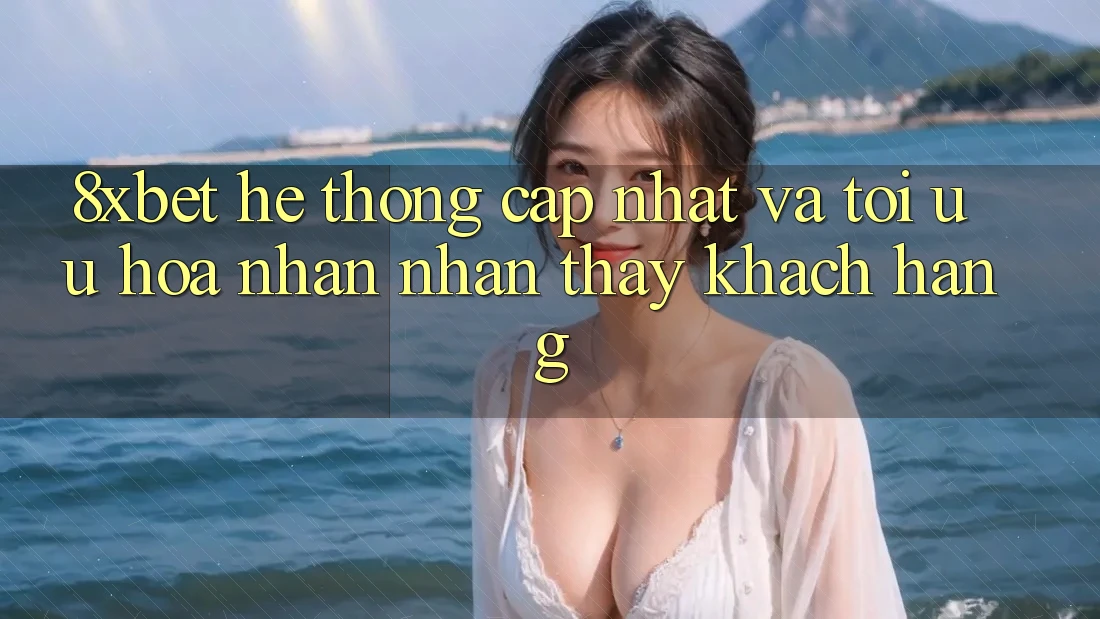 8xbet - Hệ thống Cập Nhật Và Tối Ưu Hóa Nhận nhận thấy Khách hàng