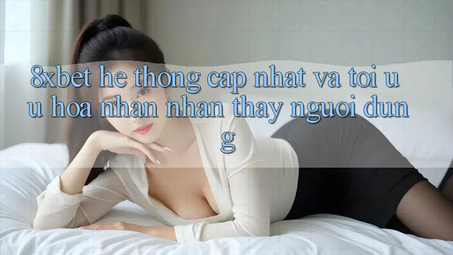 8xbet - Hệ thống Cập Nhật Và Tối Ưu Hóa Nhận nhận thấy Người Dùng 8xbet - Hệ thống Cập Nhật Và Tối Ưu Hóa Nhận nhận thấy Người Dùng