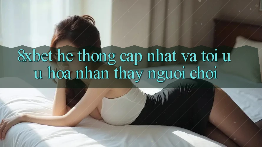 8xbet - Hệ thống Cập Nhật Và Tối Ưu Hóa Nhận thấy Người chơi