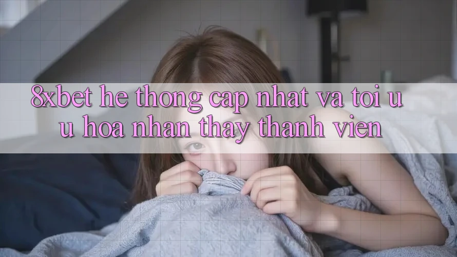 8xbet - Hệ thống Cập Nhật Và Tối Ưu Hóa Nhận thấy Thành viên