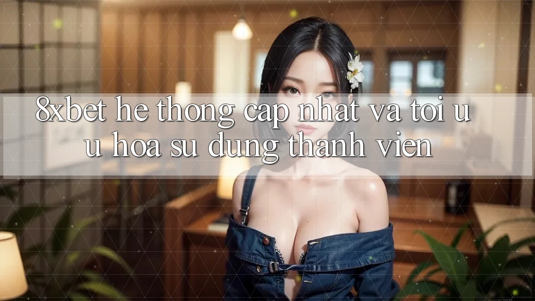 8xbet - Hệ thống Cập Nhật Và Tối Ưu Hóa Sử dụng Thành viên