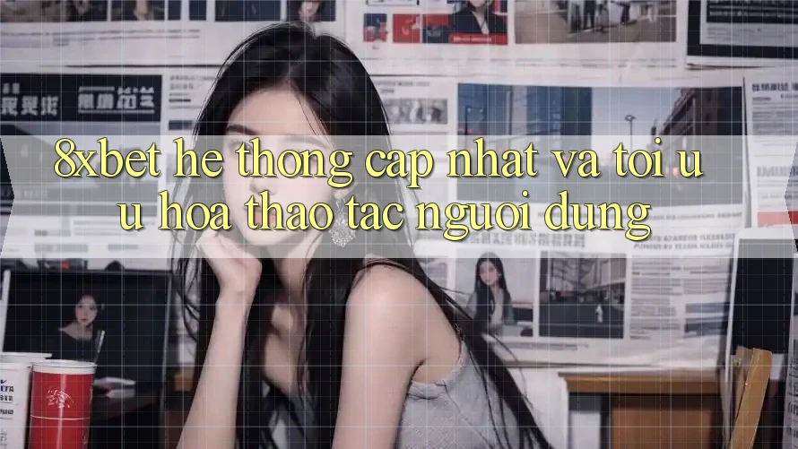 8xbet - Hệ thống Cập Nhật Và Tối Ưu Hóa Thao tác Người Dùng