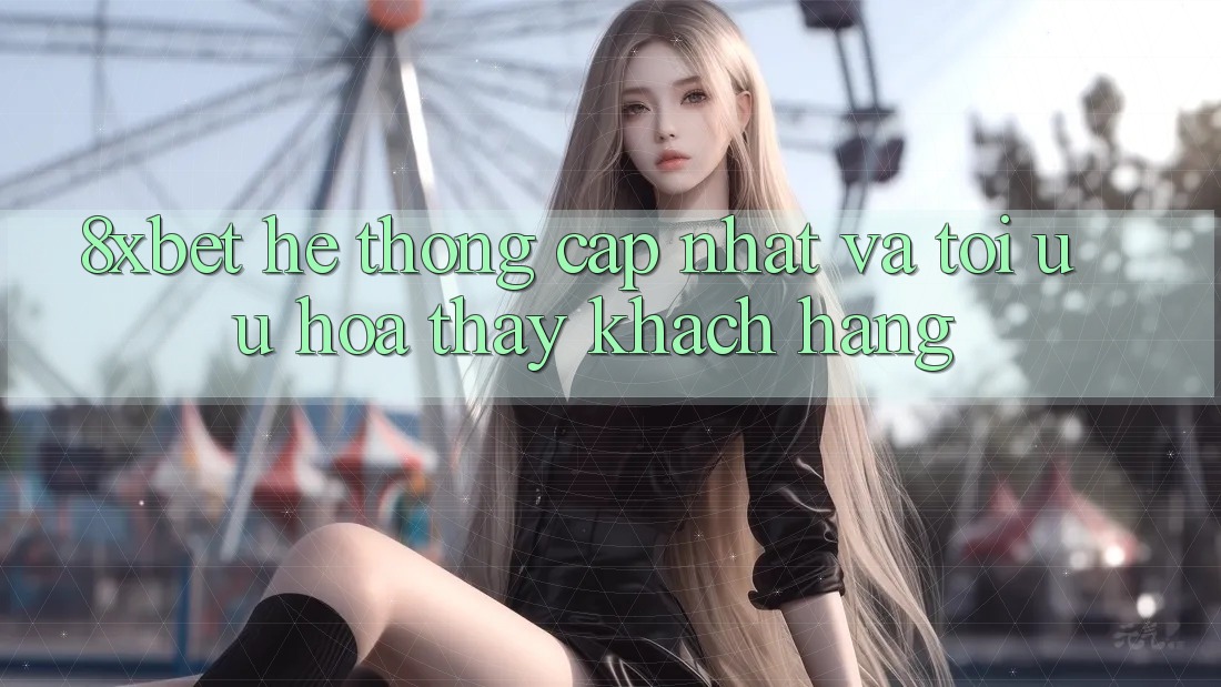 8xbet - Hệ thống Cập Nhật Và Tối Ưu Hóa Thấy Khách hàng 8xbet - Hệ thống Cập Nhật Và Tối Ưu Hóa Thấy Khách hàng