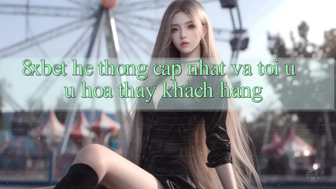 8xbet - Hệ thống Cập Nhật Và Tối Ưu Hóa Thấy Khách hàng