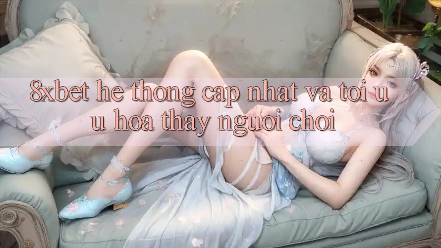 8xbet - Hệ thống Cập Nhật Và Tối Ưu Hóa Thấy Người chơi