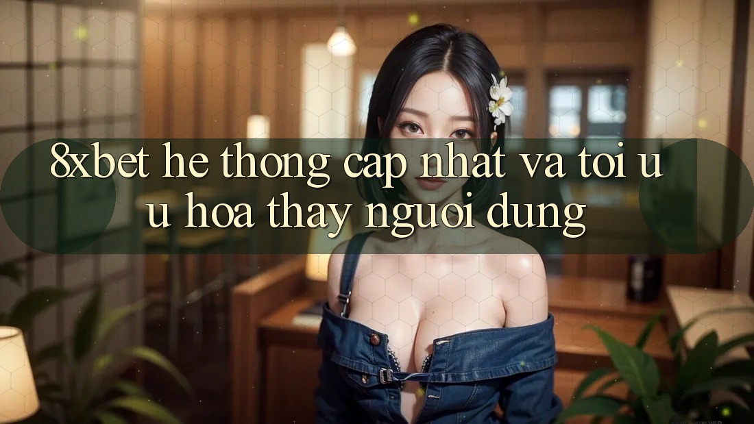8xbet - Hệ thống Cập Nhật Và Tối Ưu Hóa Thấy Người Dùng