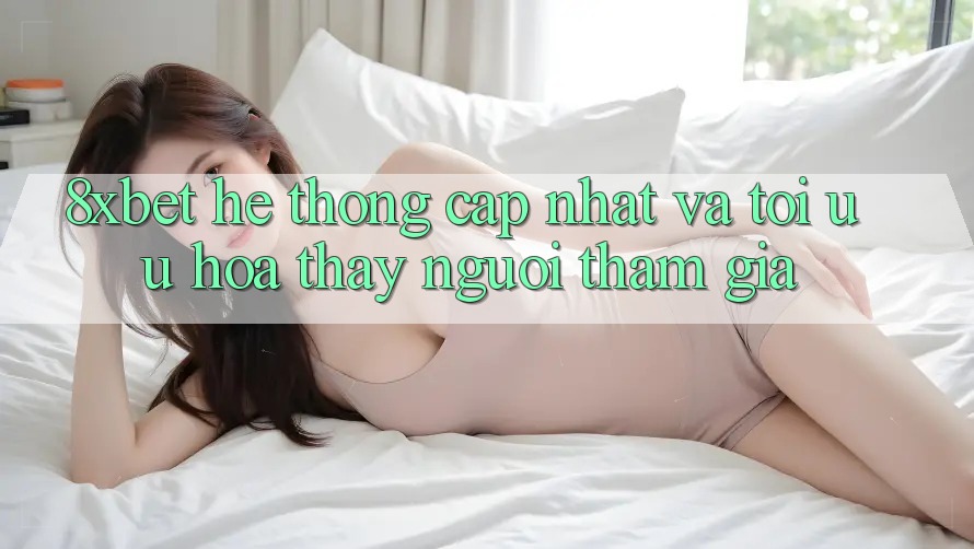 8xbet - Hệ thống Cập Nhật Và Tối Ưu Hóa Thấy Người tham gia