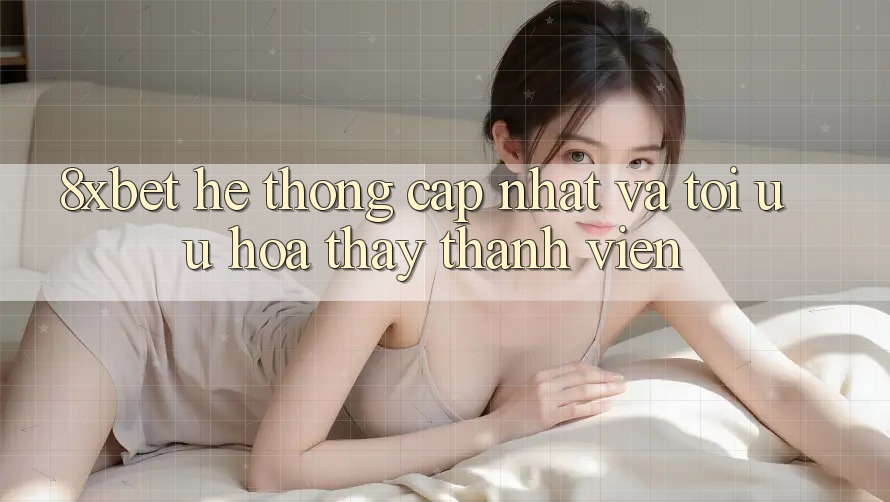 8xbet - Hệ thống Cập Nhật Và Tối Ưu Hóa Thấy Thành viên 8xbet - Hệ thống Cập Nhật Và Tối Ưu Hóa Thấy Thành viên
