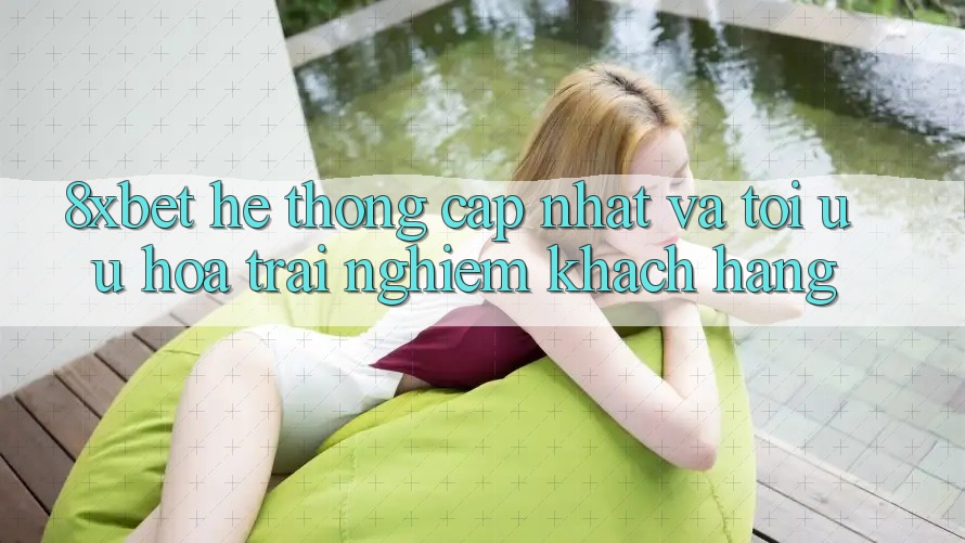 8xbet - Hệ thống Cập Nhật Và Tối Ưu Hóa Trải Nghiệm Khách hàng