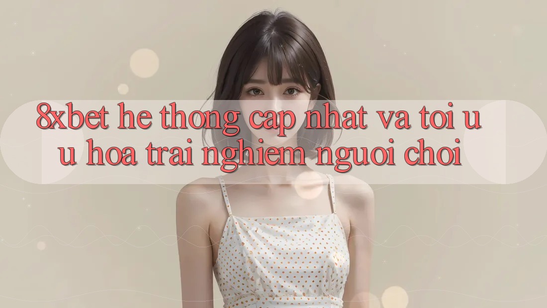 8xbet - Hệ thống Cập Nhật Và Tối Ưu Hóa Trải Nghiệm Người chơi
