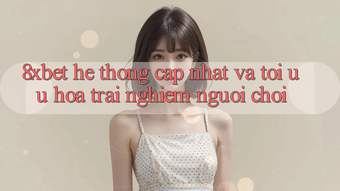 8xbet - Hệ thống Cập Nhật Và Tối Ưu Hóa Trải Nghiệm Người chơi 8xbet - Hệ thống Cập Nhật Và Tối Ưu Hóa Trải Nghiệm Người chơi