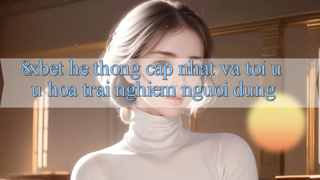 8xbet - Hệ thống Cập Nhật Và Tối Ưu Hóa Trải Nghiệm Người Dùng