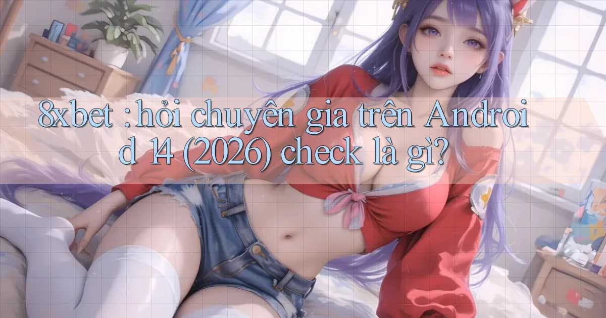 8xbet hỏi chuyên gia trên Android 14 (2026) check là gì