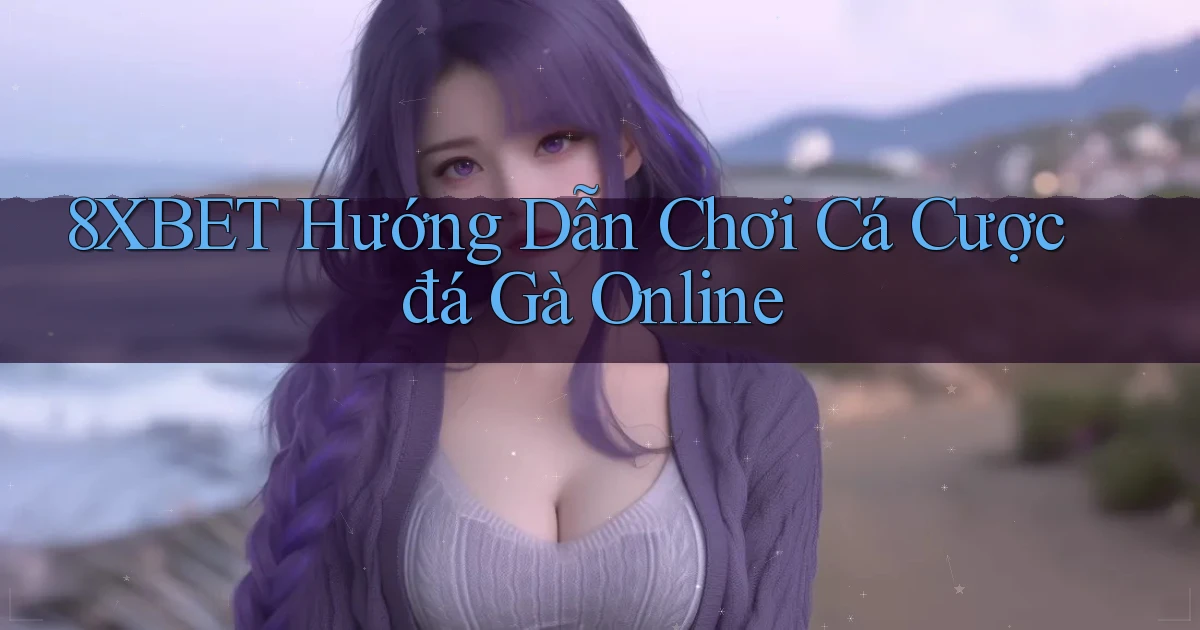 8xbet  hướng dẫn chơi cá cược đá gà online