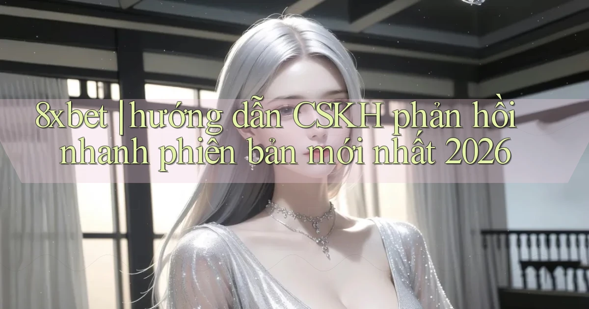 8xbet hướng dẫn CSKH phản hồi nhanh phiên bản mới nhất 2026