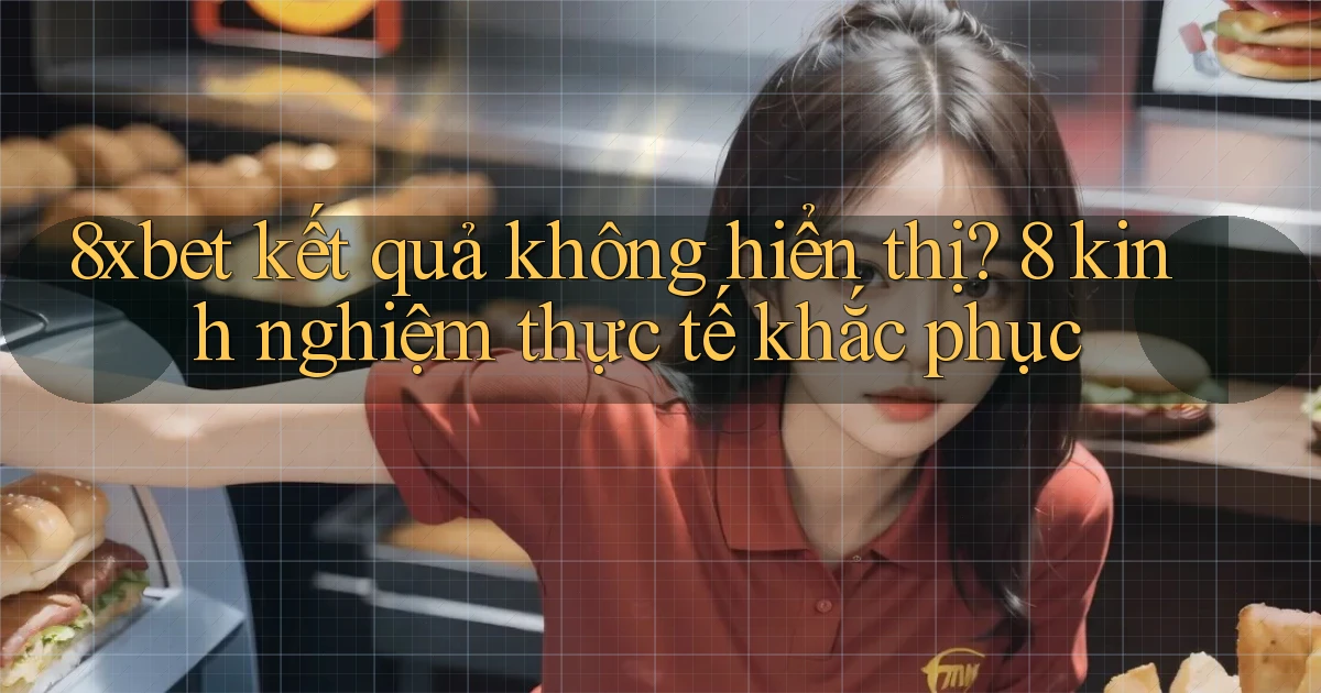 8xbet kết quả không hiển thị 8 kinh nghiệm thực tế khắc phục