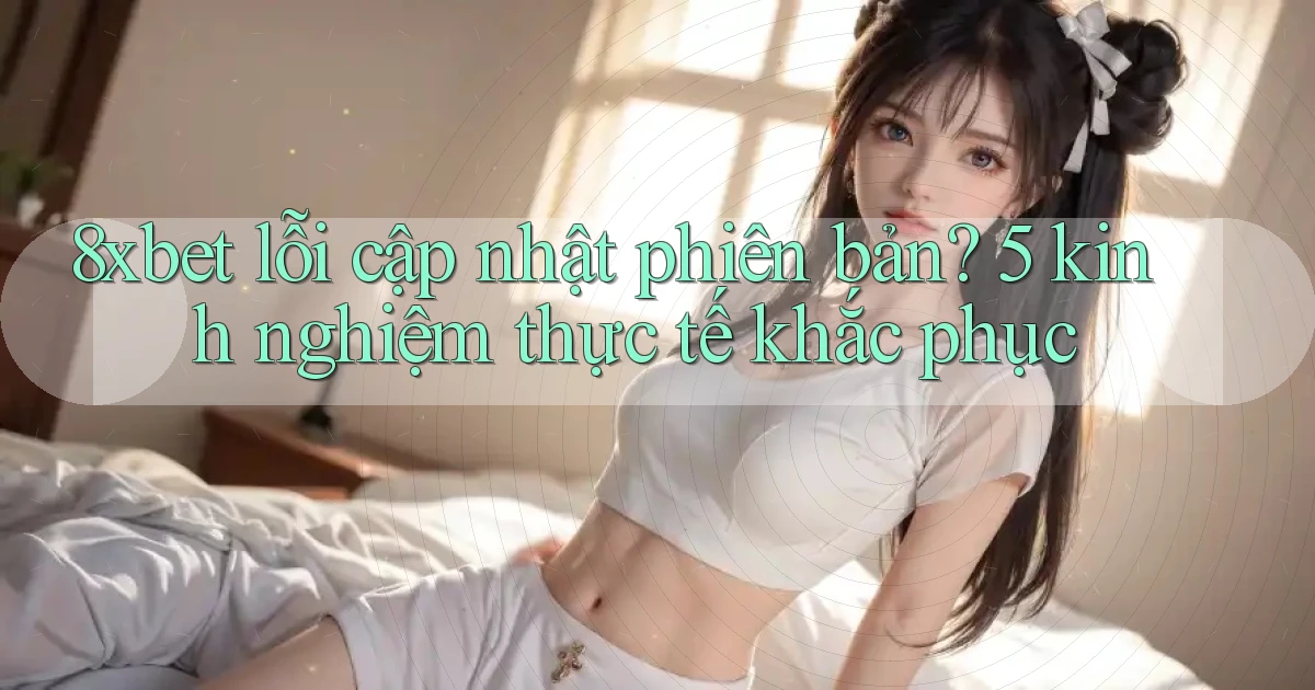 8xbet lỗi cập nhật phiên bản 5 kinh nghiệm thực tế khắc phục