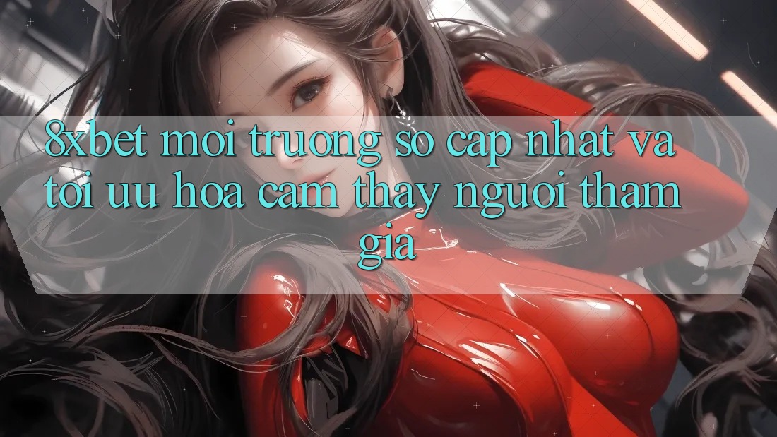 8xbet - Môi trường số Cập Nhật Và Tối Ưu Hóa Cảm thấy Người tham gia
