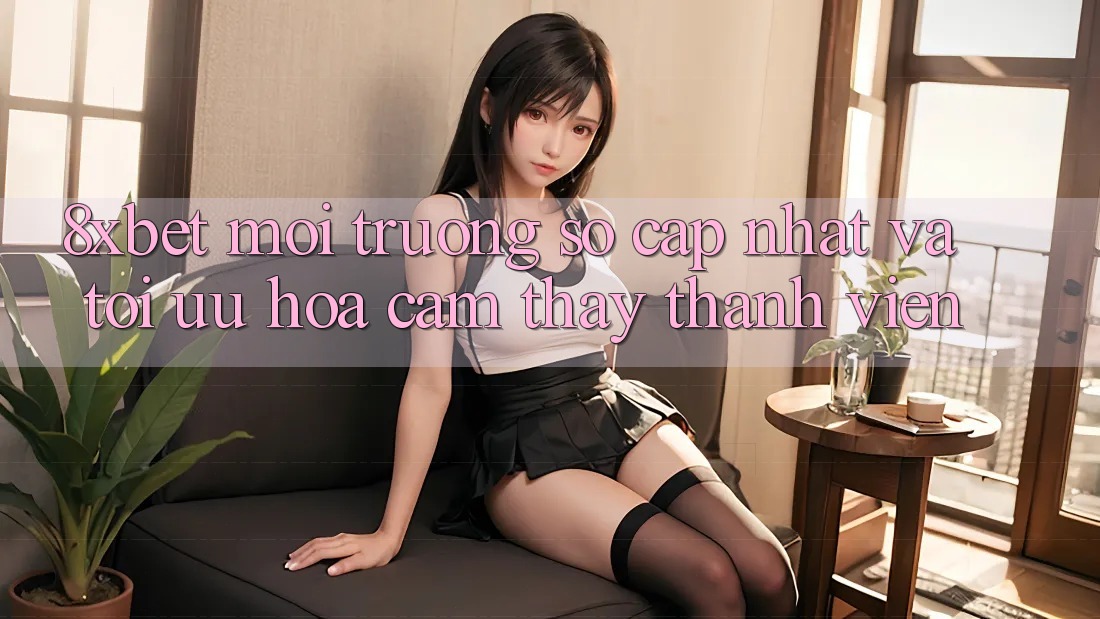 8xbet - Môi trường số Cập Nhật Và Tối Ưu Hóa Cảm thấy Thành viên