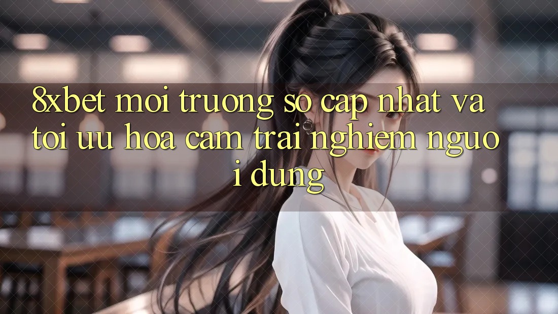 8xbet - Môi trường số Cập Nhật Và Tối Ưu Hóa Cảm trải nghiệm Người Dùng