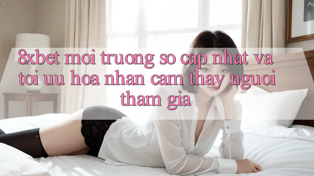 8xbet - Môi trường số Cập Nhật Và Tối Ưu Hóa Nhận cảm thấy Người tham gia 8xbet - Môi trường số Cập Nhật Và Tối Ưu Hóa Nhận cảm thấy Người tham gia