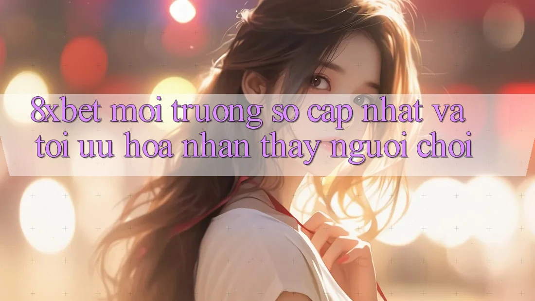 8xbet - Môi trường số Cập Nhật Và Tối Ưu Hóa Nhận thấy Người chơi 8xbet - Môi trường số Cập Nhật Và Tối Ưu Hóa Nhận thấy Người chơi