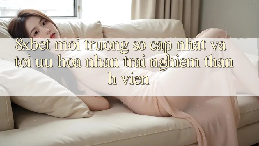8xbet - Môi trường số Cập Nhật Và Tối Ưu Hóa Nhận trải nghiệm Thành viên