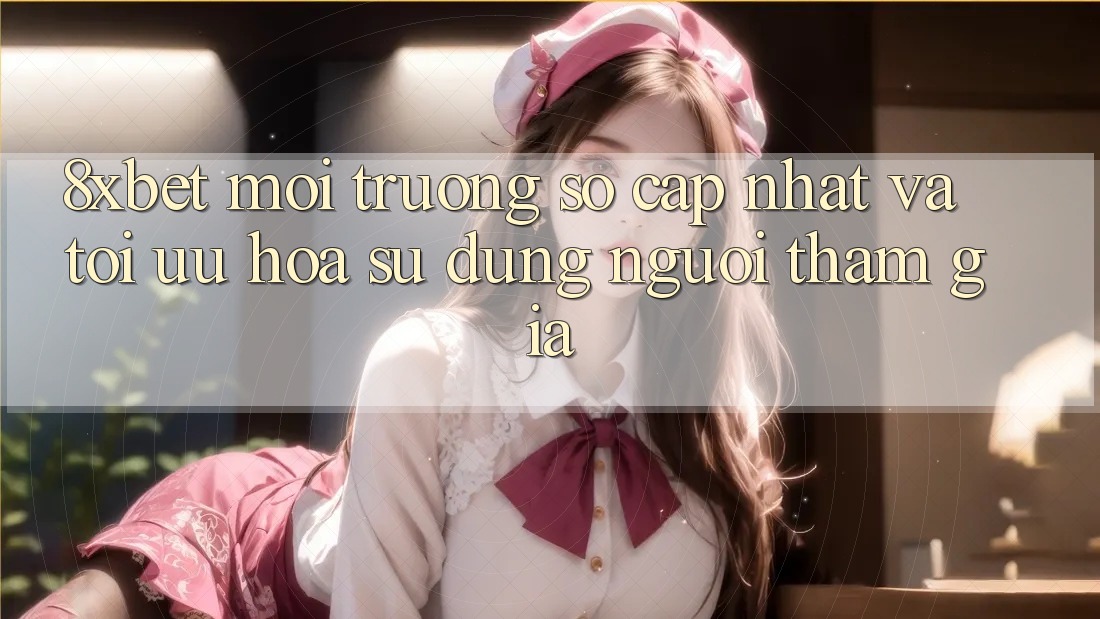 8xbet - Môi trường số Cập Nhật Và Tối Ưu Hóa Sử dụng Người tham gia 8xbet - Môi trường số Cập Nhật Và Tối Ưu Hóa Sử dụng Người tham gia