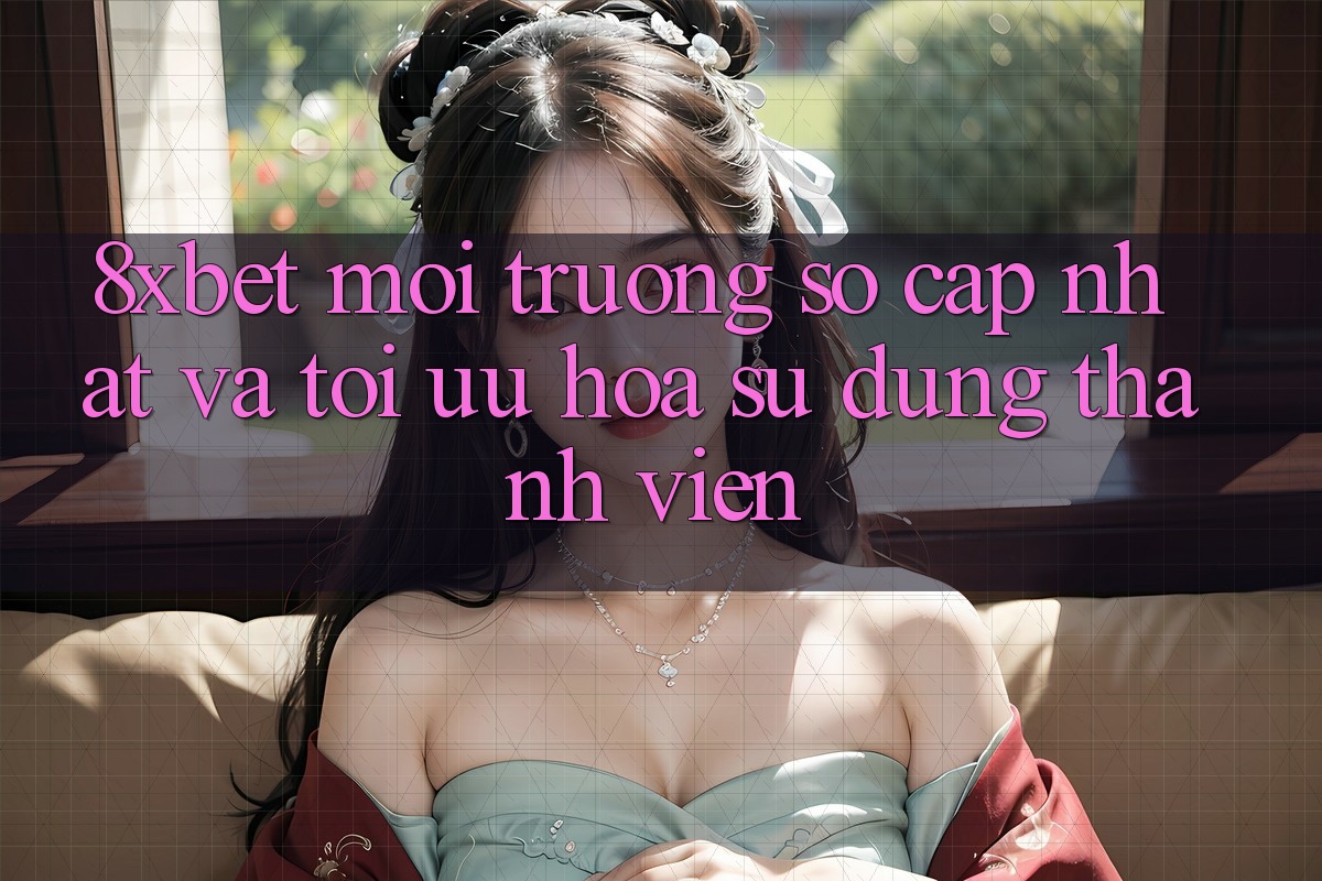8xbet - Môi trường số Cập Nhật Và Tối Ưu Hóa Sử dụng Thành viên