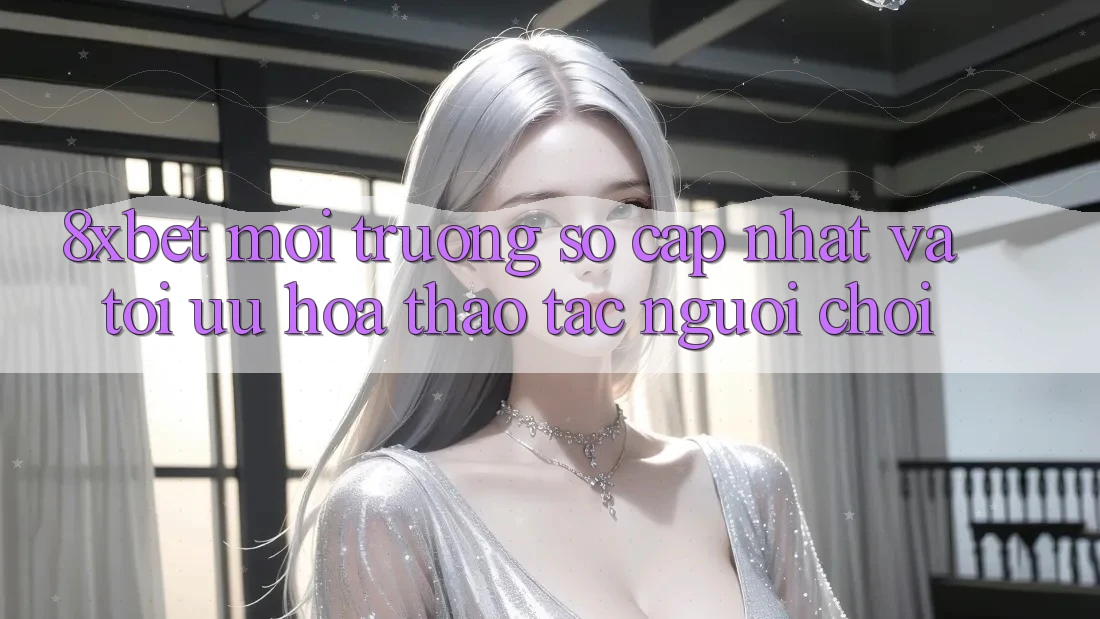 8xbet - Môi trường số Cập Nhật Và Tối Ưu Hóa Thao tác Người chơi