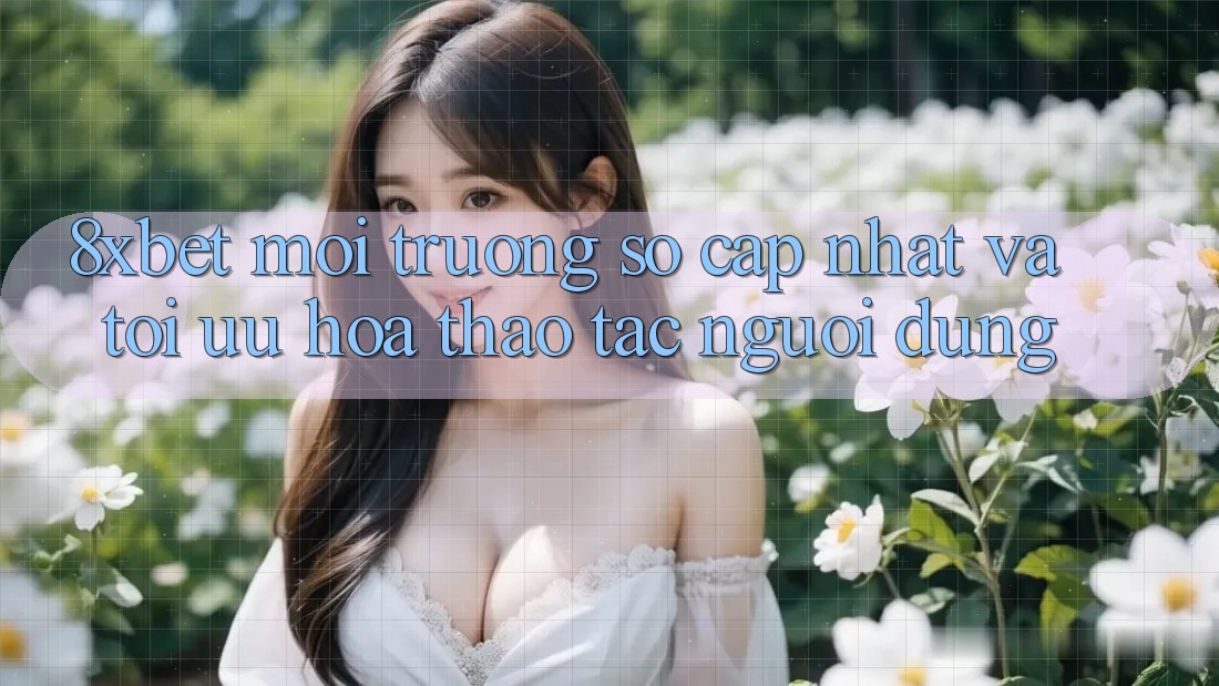 8xbet - Môi trường số Cập Nhật Và Tối Ưu Hóa Thao tác Người Dùng