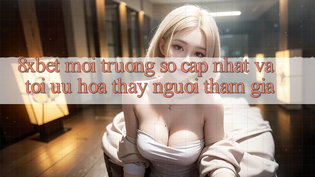 8xbet - Môi trường số Cập Nhật Và Tối Ưu Hóa Thấy Người tham gia