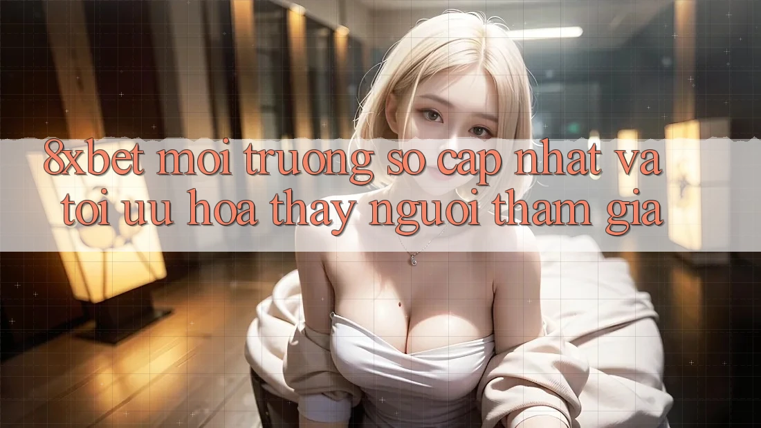 8xbet - Môi trường số Cập Nhật Và Tối Ưu Hóa Thấy Người tham gia